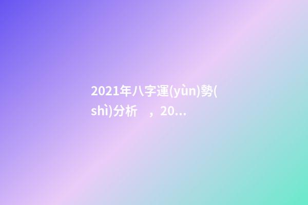 2021年八字運(yùn)勢(shì)分析，2021年運(yùn)程 2021年八字運(yùn)勢(shì)，2021八字流年運(yùn)勢(shì)分析